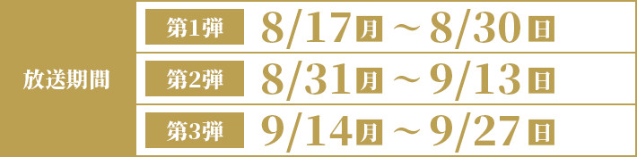 第1弾8/17(月)〜8/30（日）第2弾8/31(月)〜9/13（日）第3弾9/14(月)〜9/27（日）